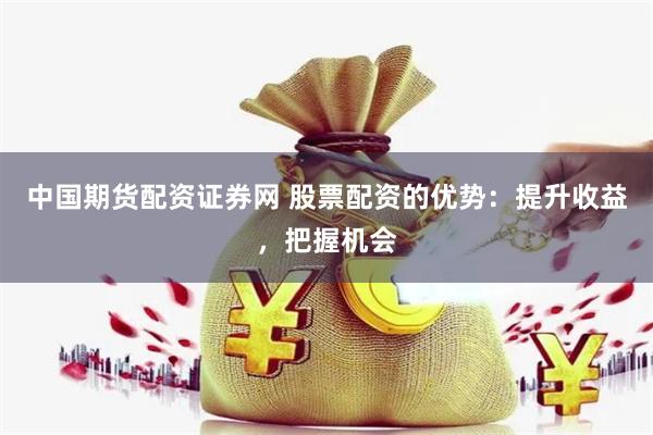 中国期货配资证券网 股票配资的优势:提升收益,把握机会