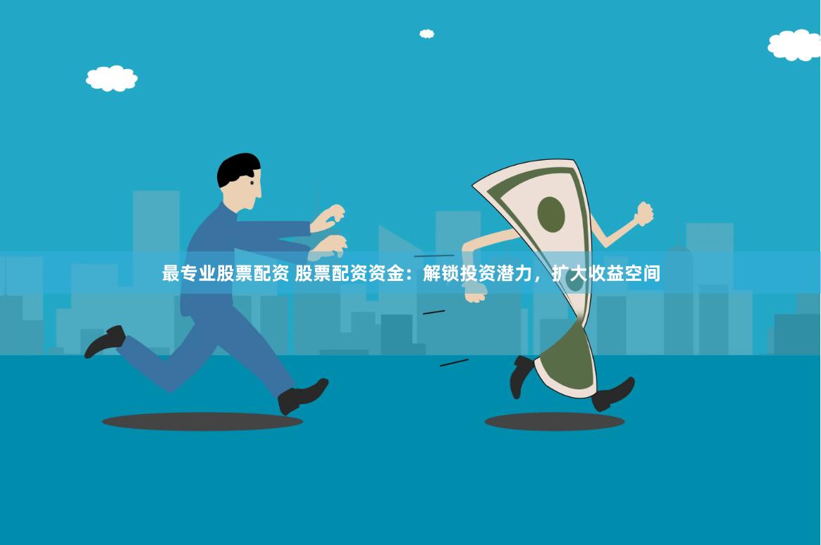 最专业股票配资 股票配资资金：解锁投资潜力，扩大收益空间
