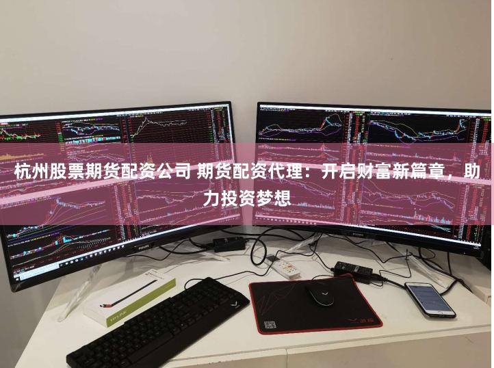 杭州股票期货配资公司 期货配资代理:开启财富新篇章,助力投资梦想