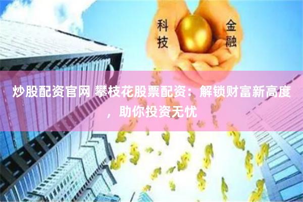 炒股配资官网 攀枝花股票配资:解锁财富新高度,助你投资无忧