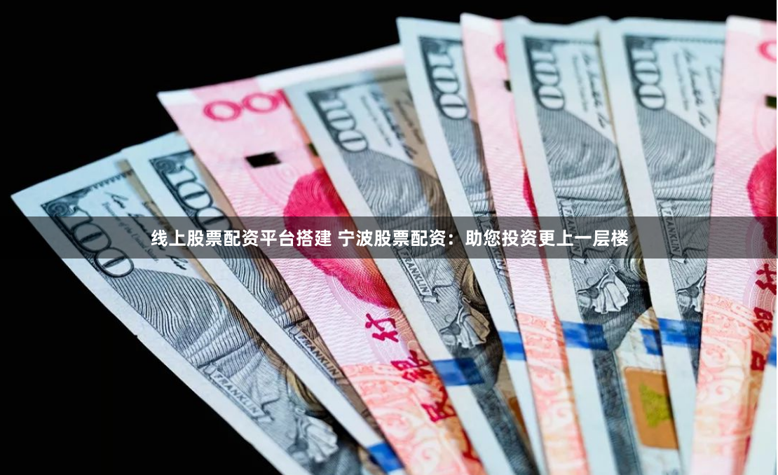 线上股票配资平台搭建 宁波股票配资:助您投资更上一层楼