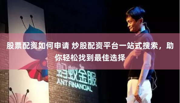 股票配资如何申请 炒股配资平台一站式搜索,助你轻松找到最佳选择