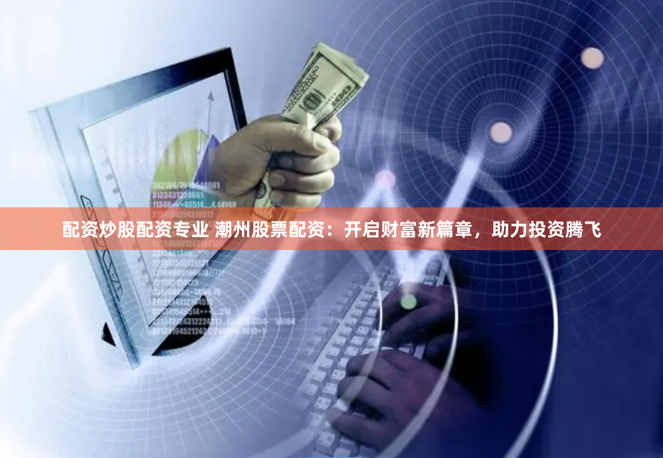 配资炒股配资专业 潮州股票配资:开启财富新篇章,助力投资腾飞