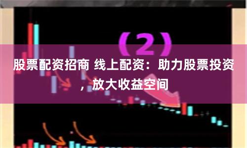 股票配资招商 线上配资:助力股票投资,放大收益空间