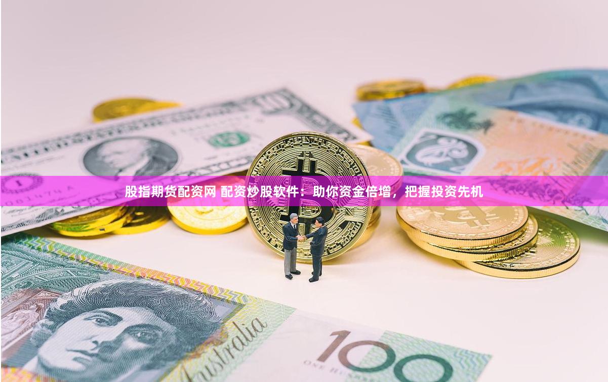 股指期货配资网 配资炒股软件:助你资金倍增,把握投资先机