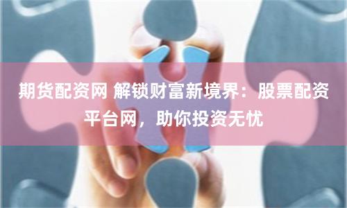 期货配资网 解锁财富新境界:股票配资平台网,助你投资无忧