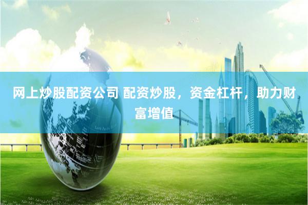 网上炒股配资公司 配资炒股,资金杠杆,助力财富增值