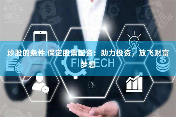 炒股的条件 保定股票配资：助力投资，放飞财富梦想