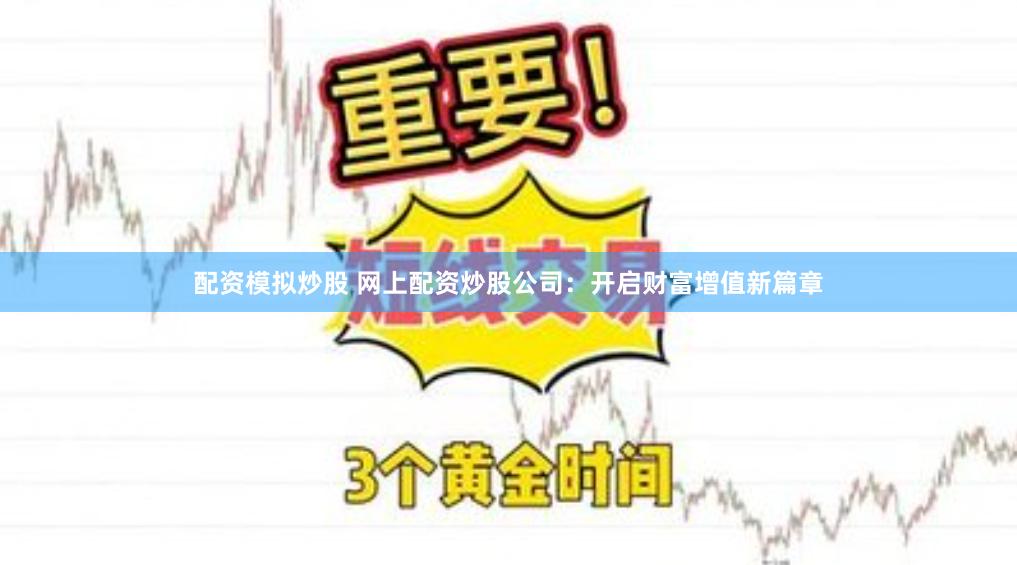 配资模拟炒股 网上配资炒股公司:开启财富增值新篇章
