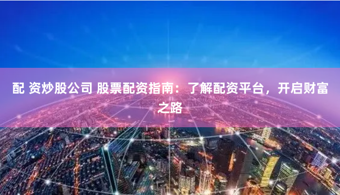 配 资炒股公司 股票配资指南：了解配资平台，开启财富之路
