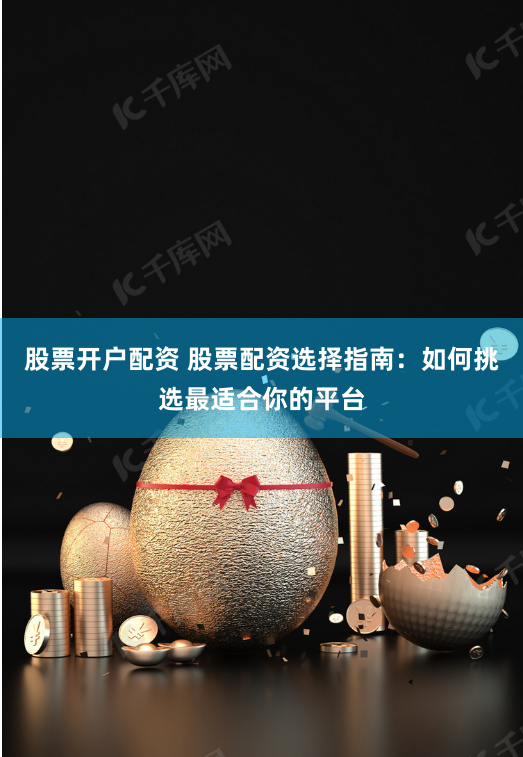 股票开户配资 股票配资选择指南：如何挑选最适合你的平台