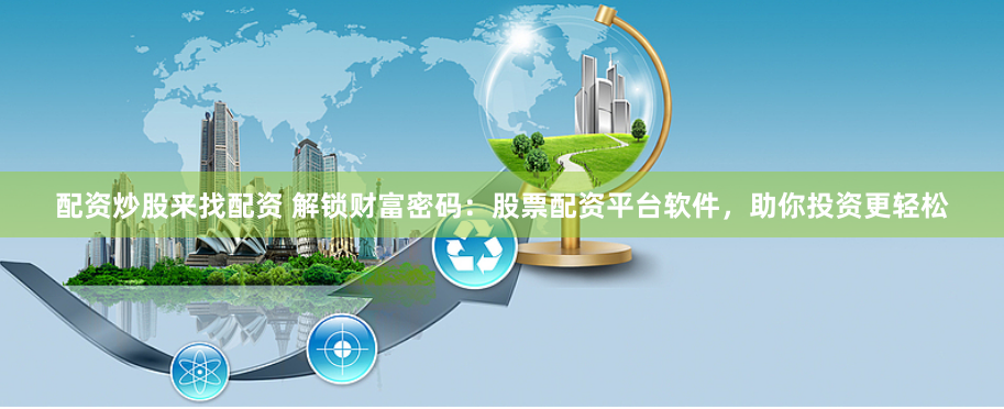 配资炒股来找配资 解锁财富密码：股票配资平台软件，助你投资更轻松