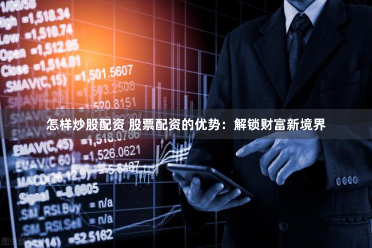 怎样炒股配资 股票配资的优势：解锁财富新境界