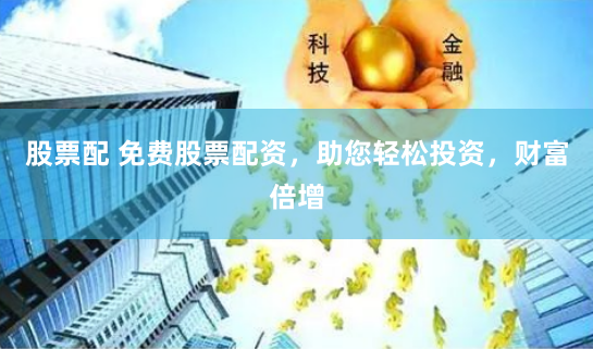 股票配 免费股票配资，助您轻松投资，财富倍增