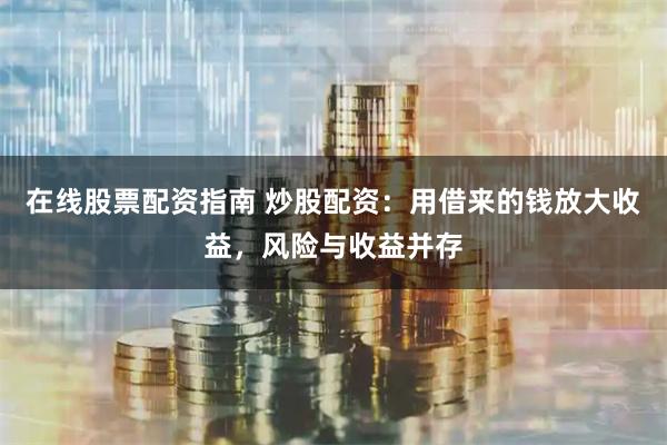 在线股票配资指南 炒股配资:用借来的钱放大收益,风险与收益并存
