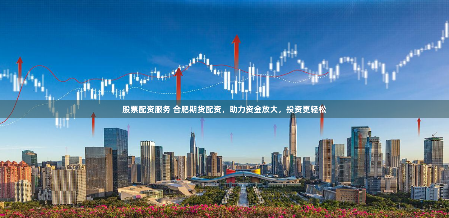 股票配资服务 合肥期货配资，助力资金放大，投资更轻松