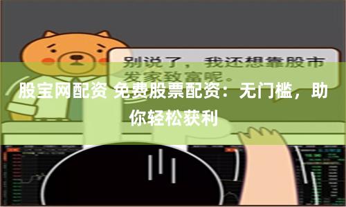 股宝网配资 免费股票配资：无门槛，助你轻松获利