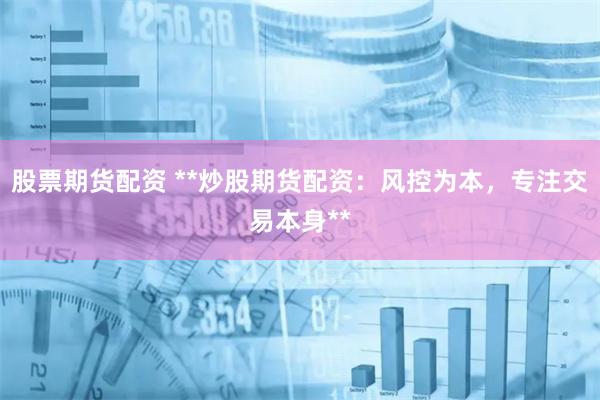 股票期货配资 **炒股期货配资:风控为本,专注交易本身**