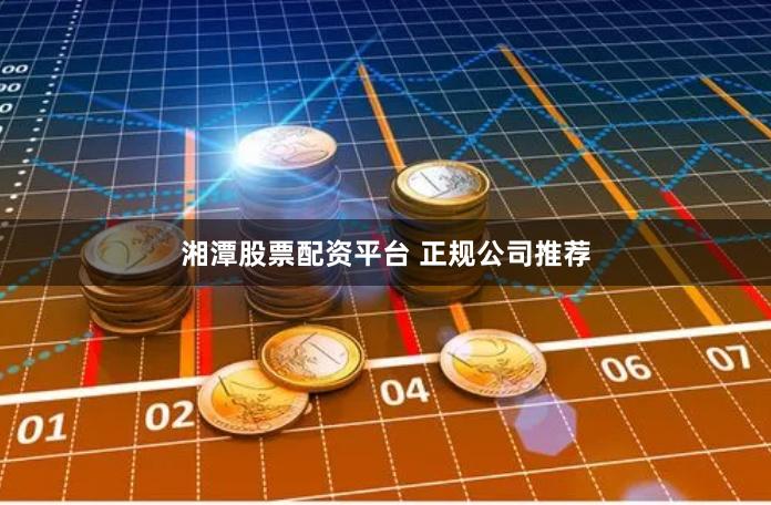湘潭股票配资平台 正规公司推荐