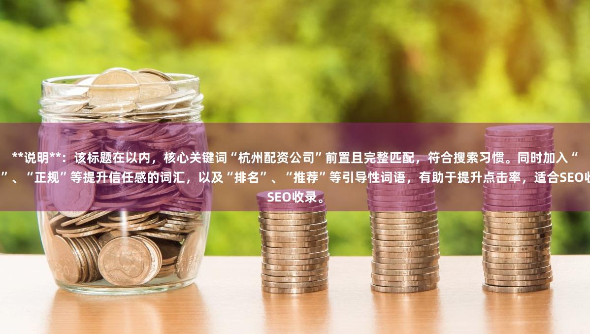**说明**：该标题在以内，核心关键词“杭州配资公司”前置且完整匹配，符合搜索习惯。同时加入“专业”、“正规”等提升信任感的词汇，以及“排名”、“推荐”等引导性词语，有助于提升点击率，适合SEO收录。