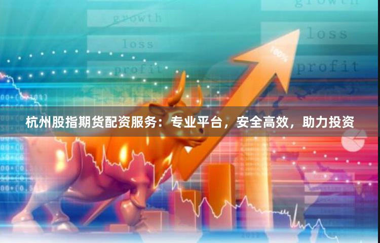 杭州股指期货配资服务：专业平台，安全高效，助力投资