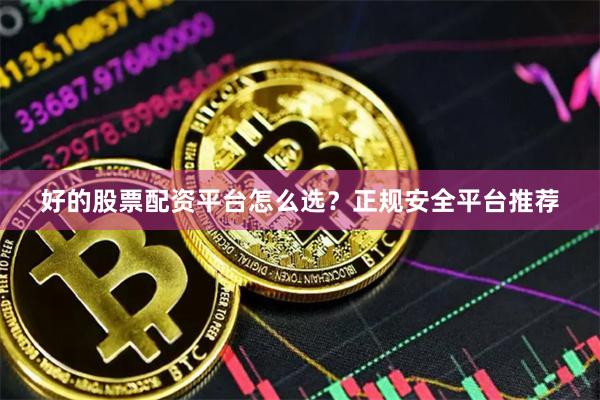 好的股票配资平台怎么选？正规安全平台推荐