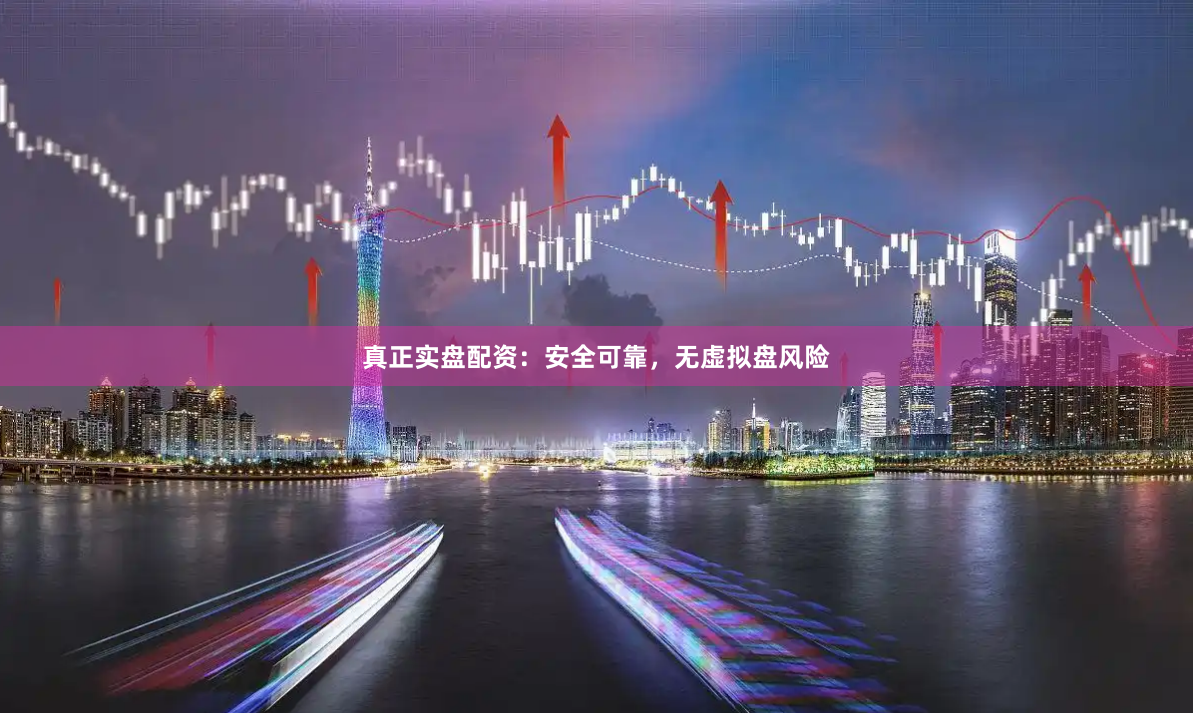 真正实盘配资:安全可靠,无虚拟盘风险