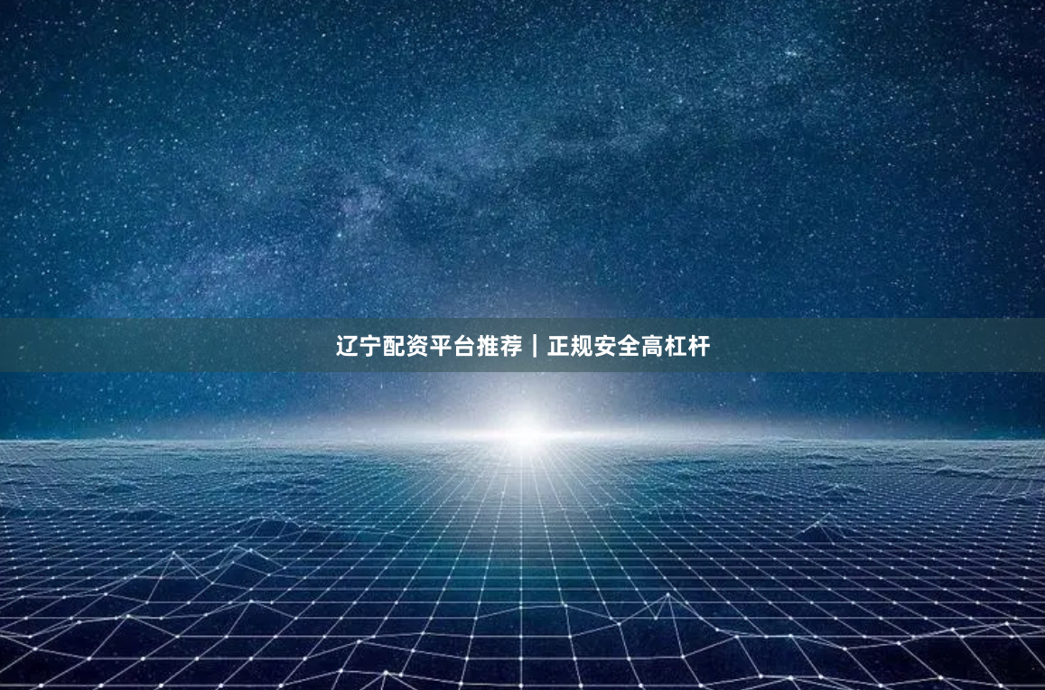 辽宁配资平台推荐｜正规安全高杠杆