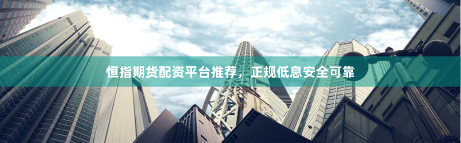 恒指期货配资平台推荐，正规低息安全可靠