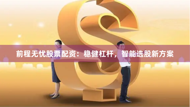 前程无忧股票配资：稳健杠杆，智能选股新方案