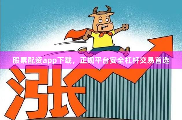 股票配资app下载，正规平台安全杠杆交易首选