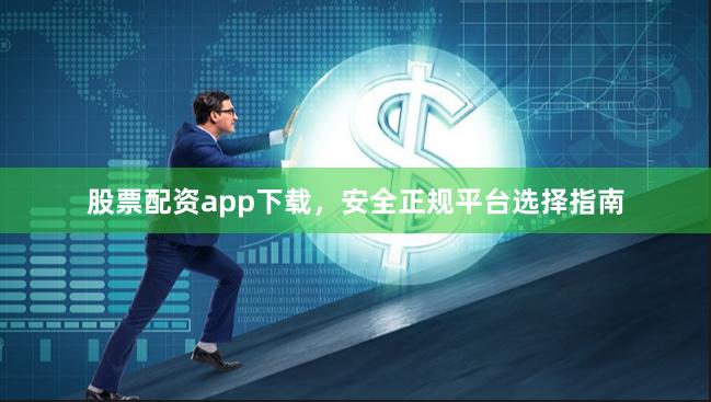 股票配资app下载，安全正规平台选择指南