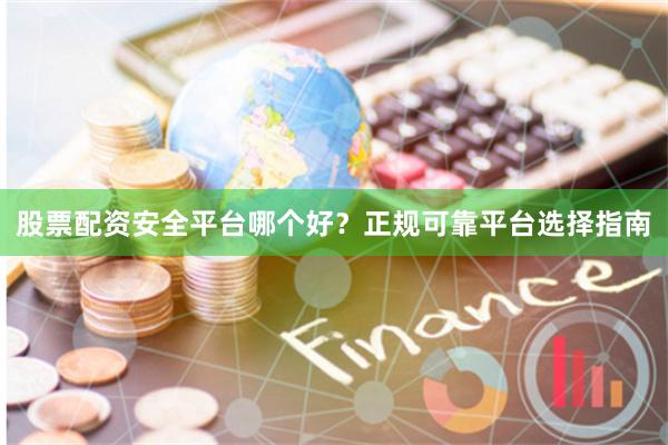 股票配资安全平台哪个好？正规可靠平台选择指南