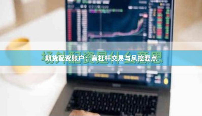 期货配资账户：高杠杆交易与风控要点