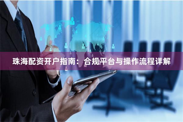 珠海配资开户指南：合规平台与操作流程详解
