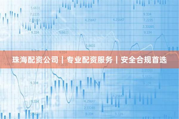 珠海配资公司｜专业配资服务｜安全合规首选