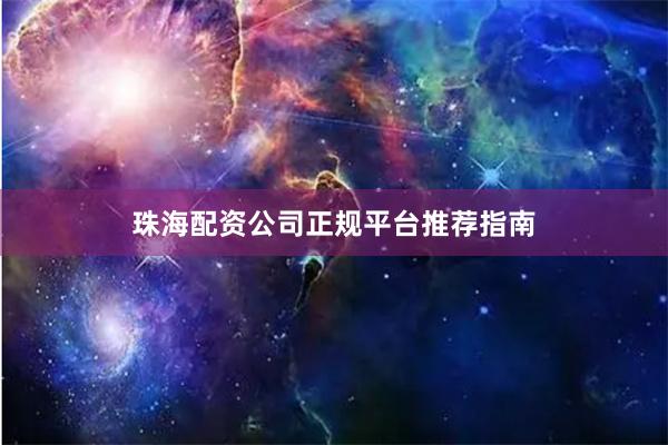 珠海配资公司正规平台推荐指南