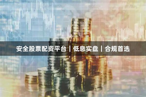 安全股票配资平台|低息实盘|合规首选