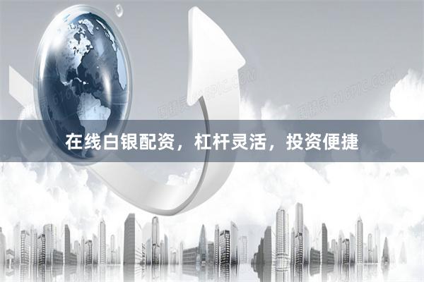 在线白银配资，杠杆灵活，投资便捷