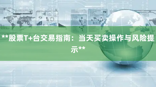 **股票T+台交易指南:当天买卖操作与风险提示**