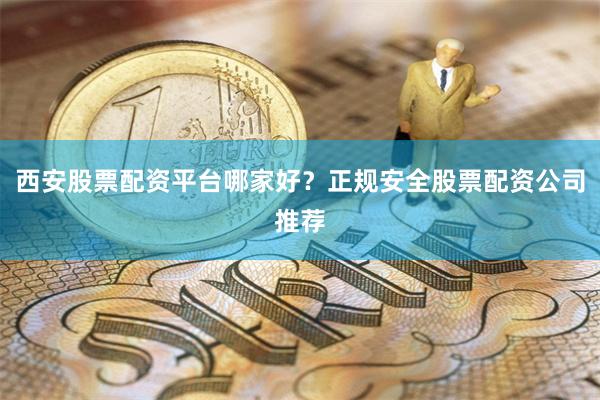 西安股票配资平台哪家好?正规安全股票配资公司推荐