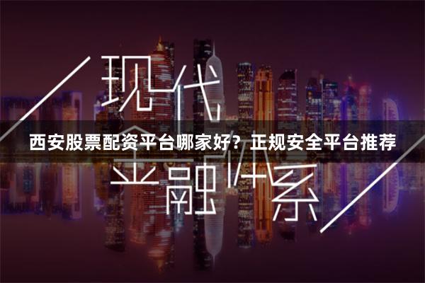西安股票配资平台哪家好?正规安全平台推荐