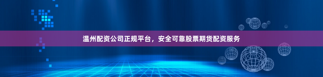 温州配资公司正规平台，安全可靠股票期货配资服务