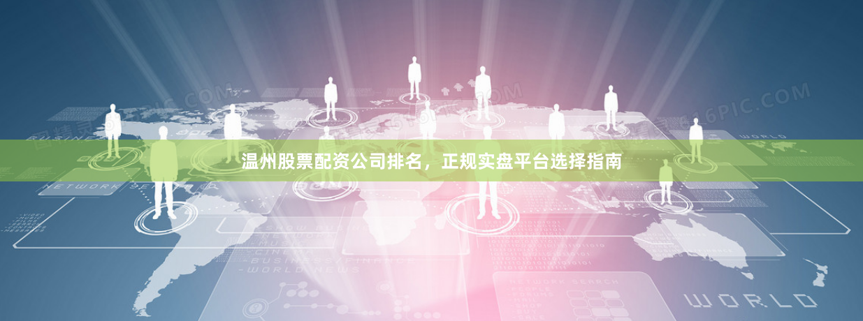 温州股票配资公司排名，正规实盘平台选择指南