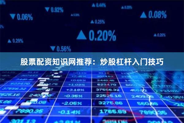 股票配资知识网推荐：炒股杠杆入门技巧