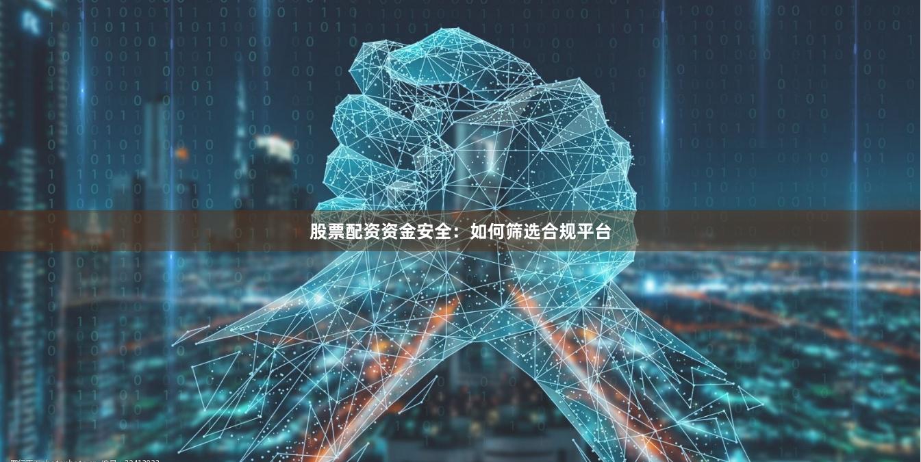 股票配资资金安全：如何筛选合规平台