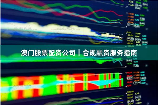 澳门股票配资公司｜合规融资服务指南