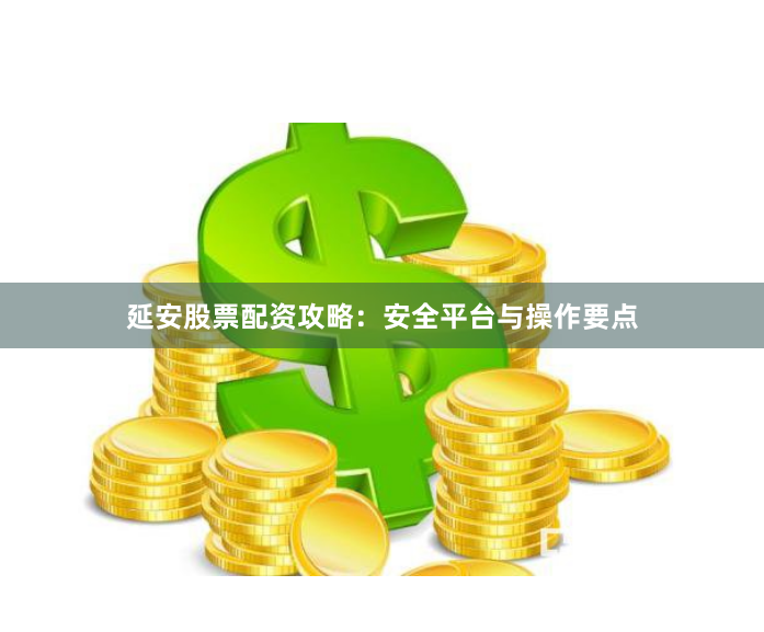 延安股票配资攻略：安全平台与操作要点