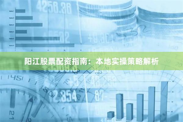 阳江股票配资指南：本地实操策略解析