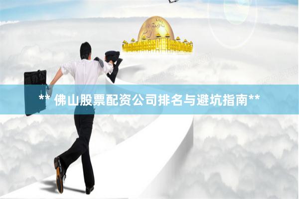 ** 佛山股票配资公司排名与避坑指南**